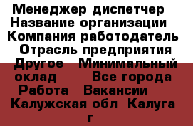 Менеджер-диспетчер › Название организации ­ Компания-работодатель › Отрасль предприятия ­ Другое › Минимальный оклад ­ 1 - Все города Работа » Вакансии   . Калужская обл.,Калуга г.